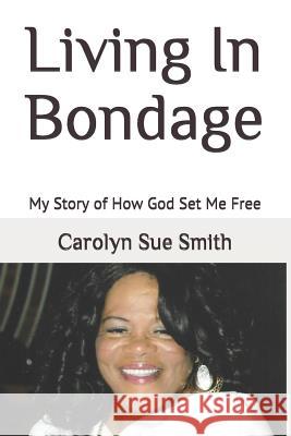 Living in Bondage: My Story of How God Set Me Free Carolyn Sue Smith 9781790724055 Independently Published - książka