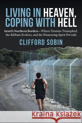 Living in Heaven, Coping with Hell: Israel's Northern Borders-Where Zionism Triumphed, the Kibbutz Evolves, and the Pioneering Spirit Prevails Clifford Sobin 9780998637433 Clifford Sobin - książka