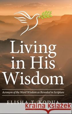 Living in His Wisdom: Acronym of the Word Wisdom as Revealed in Scripture Elisha T Kodua 9781664211148 WestBow Press - książka