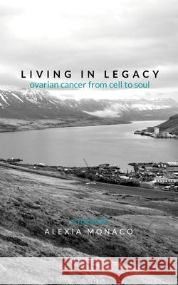 Living in Legacy: ovarian cancer from cell to soul Alexia Monaco 9781304608390 Lulu.com - książka