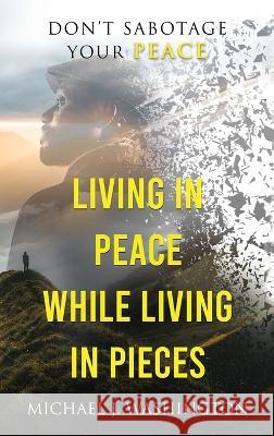 Living In Peace While Living In Pieces: Don't Sabotage Your Peace Michael J Washington   9781736457825 Michael J. Washington - książka