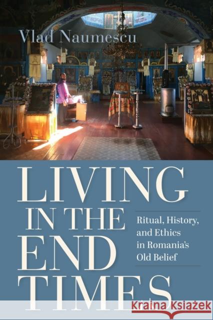 Living in the End Times: Ritual, History, and Ethics in Romania's Old Belief Vlad Naumescu 9780253075543 Indiana University Press - książka