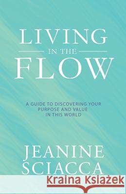 Living in the Flow: A Guide to Discovering Your Purpose and Value in This World Jeanine Sciacca 9781504316279 Balboa Press Au - książka