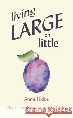 Living Large on Little: How to See the Invitation in Limitation Anna Elkins 9781696266697 Independently Published - książka