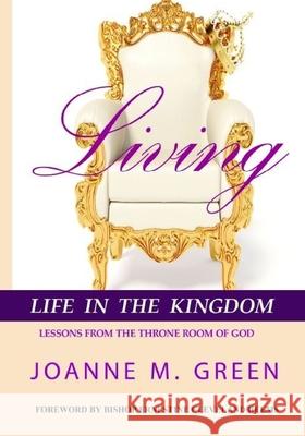 Living Life in the Kingdom: Lessons From The Throne Room of God Green, Joanne M. 9781717444066 Createspace Independent Publishing Platform - książka