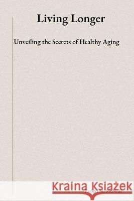 Living Longer: Unveiling the Secrets of Healthy Aging Robert M McNeill   9798376951118 Independently Published - książka