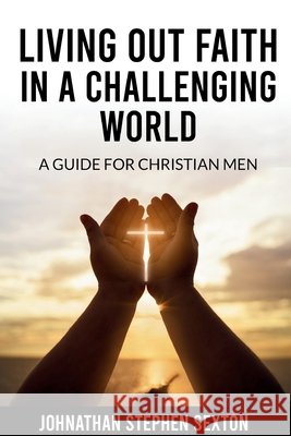 Living Out Faith in a Challenging World: A Guide for Christian Men Johnathan Stephen Sexton 9798321365274 Independently Published - książka