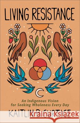 Living Resistance: An Indigenous Vision for Seeking Wholeness Every Day Kaitlin B. Curtice 9781587436673 Brazos Press - książka