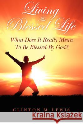 Living The Blessed Life: What Does It Really Mean To Be Blessed By God? Lewis, Clinton M. 9780615693422 Berean Publishing House - książka