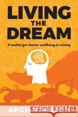 Living the Dream: A toolkit for better wellbing in mining Arch Stanton 9780645285703 Bmd Global - książka