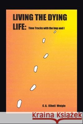 Living the Dying Life: Time Tracks with the Imp and I Weigle, C. a. (Chet) 9781403356017 Authorhouse - książka