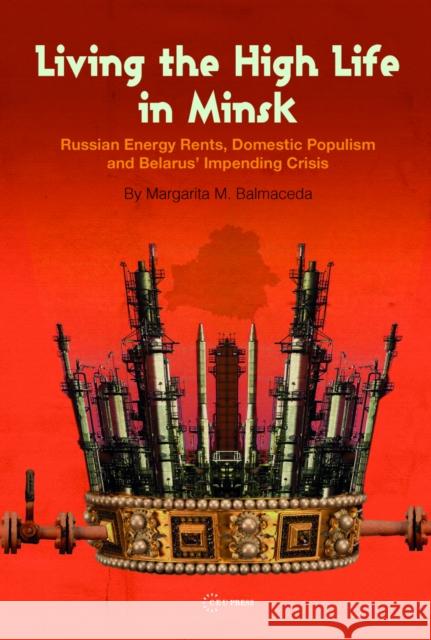Living the High Life in Minsk: Russian Energy Rents, Domestic Populism and Belarus' Impending Crisis Balmaceda, Margarita M. 9786155225192 Central European University Press - książka