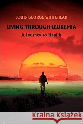 Living Through Leukemia: A Journey to Health Whitehead, Louis George 9780595445226 iUniverse - książka