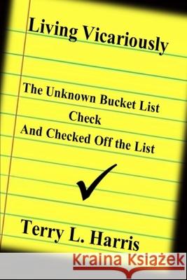 Living Vicariously: The Unknown Bucket List - Check and Checked Off the List Terry L. Harris 9781716591365 Lulu.com - książka