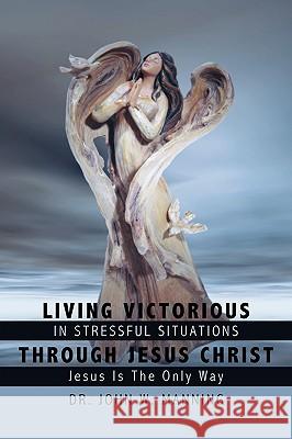 Living Victorious in Stressful Situations Through Jesus Christ: Jesus Is the Only Way Manning, John W. 9781438914596 Authorhouse - książka