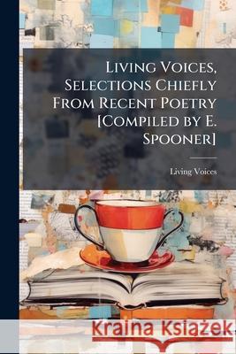 Living Voices, Selections Chiefly from Recent Poetry [Compiled by E. Spooner]. Living Voices 9781144829573  - książka