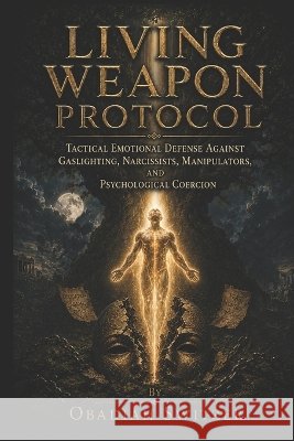 Living Weapon Protocol: Tactical Emotional Defense Against Gaslighting, Narcissists, Manipulators, and Psychological Coercion Switzer, Obadiah 9798315313823 Independently Published - książka