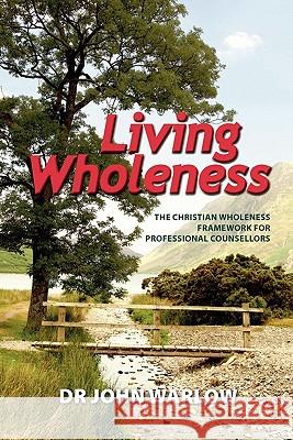 Living Wholeness: The Christian Wholeness Framework for Professional Counsellors Dr John Warlow 9780980842005 Living Wholeness - książka