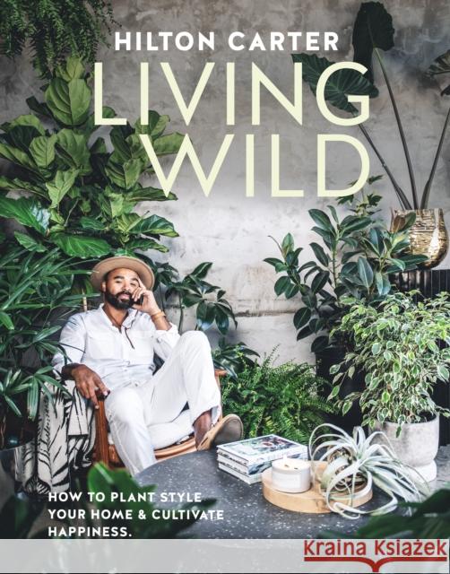 Living Wild: How to Plant Style Your Home and Cultivate Happiness Hilton Carter 9781800652125 Ryland, Peters & Small Ltd - książka