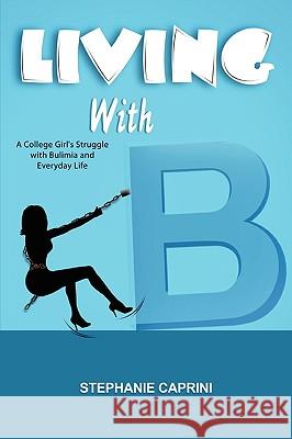 Living with B: A College Girl's Struggle with Bulimia and Everyday Life Stephanie Caprini 9780557498826 Lulu.com - książka