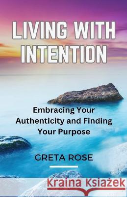 Living with Intention: Embracing Your Authenticity and Finding Your Purpose Greta Rose   9781088157527 IngramSpark - książka