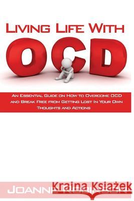 Living With OCD: An Essential Guide on How to Overcome OCD and Break Free from Getting Lost In Your Own Thoughts and Actions Robinson, Joanne 9781530847228 Createspace Independent Publishing Platform - książka
