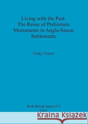 Living with the Past: The Reuse of Prehistoric Monuments in Anglo-Saxon Settlements Vicky Crewe 9781407310589 British Archaeological Reports - książka