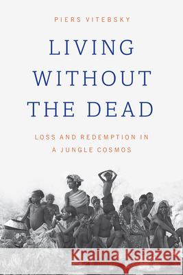 Living Without the Dead: Loss and Redemption in a Jungle Cosmos Piers Vitebsky 9780226475622 University of Chicago Press - książka