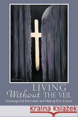 Living Without the Veil: Knowing God Intimately, and Making Him Known Richards, Michael 9781449004958 Authorhouse - książka