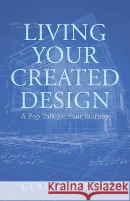 Living Your Created Design: A Pep Talk for Your Journey Clay Morgan 9781512764147 WestBow Press - książka