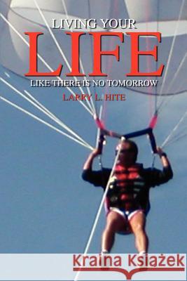 Living Your Life Like There Is No Tomorrow Hite, Larry L. 9781410790989 Authorhouse - książka