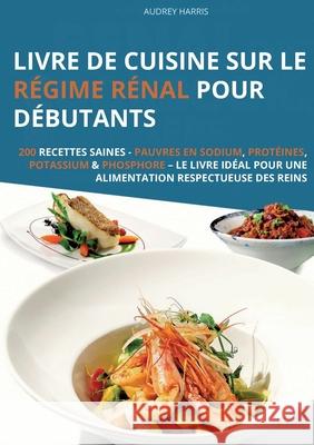 Livre de cuisine sur le r?gime r?nal pour d?butants: 200 recettes saines - Pauvres en sodium, prot?ines, potassium & phosphore - Le livre id?al pour u Audrey Harris 9783691041026 Lucid Page Media - książka