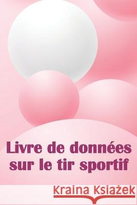 Livre de donnees sur le tir sportif: Enregistrez la date, l'heure, le lieu, l'arme a feu, le type de lunette, les munitions, la distance, la poudre, l'amorce, le laiton, les pages de diagramme avec un Rose-Marie Blanchard   9783986083700 Sava Sergiu Cristinel - książka