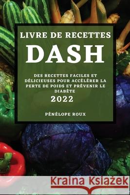 Livre de Recettes Dash 2022: Des Recettes Faciles Et Délicieuses Pour Accélérer La Perte de Poids Et Prévenir Le Diabète Roux, Pénélope 9781804502693 Penelope Roux - książka