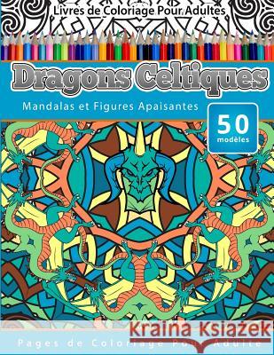 Livres de Coloriage Pour Adultes Dragons Celtiques: Mandalas et Figures Apaisantes Pages de Coloriage Pour Adulte Publishing, Chiquita 9781519590480 Createspace Independent Publishing Platform - książka