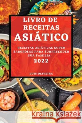 Livro de Receitas Asiático 2022: Receitas Asiáticas Super Saborosas Para Surpreender Sua Família Oliveira, Luis 9781804503553 Luis Oliveira - książka