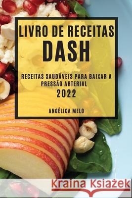 Livro de Receitas Dash 2022: Receitas Saudáveis Para Baixar a Pressão Arterial Melo, Angélica 9781804503850 Angelica Melo - książka