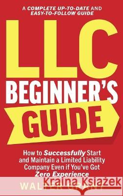 LLC Beginner's Guide: How to Successfully Start and Maintain a Limited Liability Company Even if You've Got Zero Experience (A Complete Up-to-Date & Easy-to-Follow Guide) Walter Grant   9781088103210 IngramSpark - książka