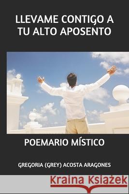 Llevame Contigo a Tu Alto Aposento: Poemario Místico Acosta Aragones, Gregoria (Grey) 9781677431250 Independently Published - książka