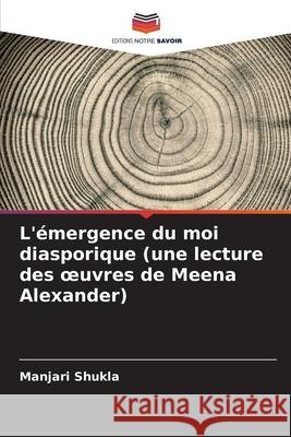 L'?mergence du moi diasporique (une lecture des oeuvres de Meena Alexander) Manjari Shukla 9786207928040 Editions Notre Savoir - książka