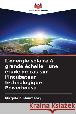 L'énergie solaire à grande échelle : une étude de cas sur l'incubateur technologique Powerhouse Shiamatey, Marjolein 9786208928841 Editions Notre Savoir - książka