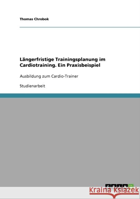 Längerfristige Trainingsplanung im Cardiotraining. Ein Praxisbeispiel: Ausbildung zum Cardio-Trainer Chrobok, Thomas 9783638639507 Grin Verlag - książka