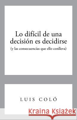 Lo Dificil de Una Decision Es Decidirse (y Las Consecuencias Que Ello Conlleva) Luis Colo 9781463362232 Palibrio - książka