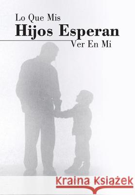 Lo Que MIS Hijos Esperan Ver En Mi: El Concepto Que Los Hijos Tienen de Sus Padres Jose a. Ramirez 9781490850245 WestBow Press - książka