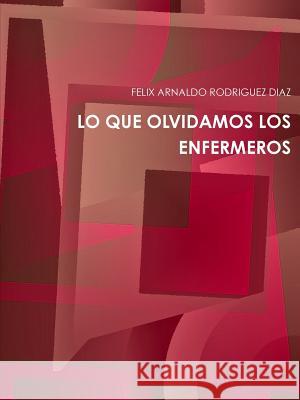 Lo Que Olvidamos Los Enfermeros Felix Arnaldo Rodrigue 9781312031487 Lulu.com - książka