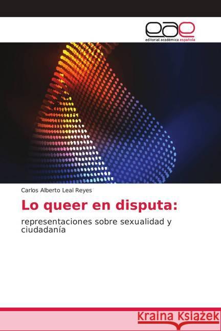 Lo queer en disputa: : representaciones sobre sexualidad y ciudadanía Leal Reyes, Carlos Alberto 9786138986379 Editorial Académica Española - książka