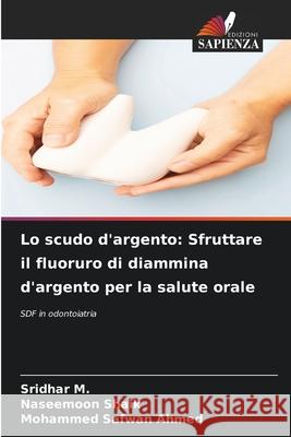 Lo scudo d'argento: Sfruttare il fluoruro di diammina d'argento per la salute orale M., Sridhar, Shaik, Naseemoon, Ahmed, Mohammed Safwan 9786209083921 Edizioni Sapienza - książka