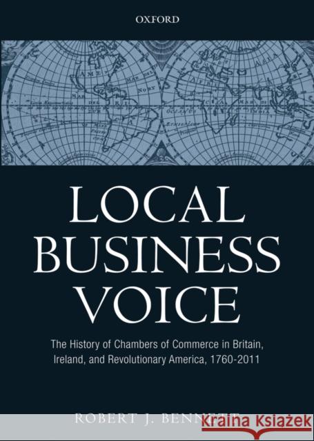Local Business Voice: The History of Chambers of Commerce in Britain, Ireland, and Revolutionary America, 1760-2011 Bennett, Robert J. 9780199584734 Oxford University Press, USA - książka