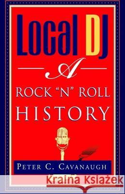 Local Dj: A Rock 'N Roll History Peter C. Cavanaugh 9781401041649 Xlibris Us - książka