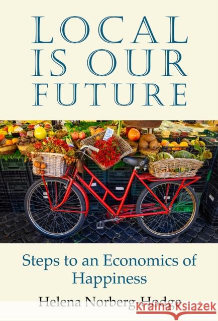 Local Is Our Future: Steps to an Economics of Happiness Helena Norberg-Hodge 9781732980402 Local Futures - książka